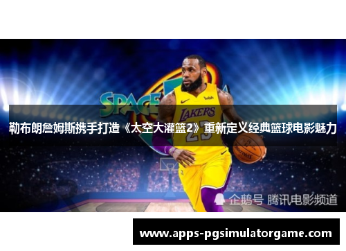 勒布朗詹姆斯携手打造《太空大灌篮2》重新定义经典篮球电影魅力