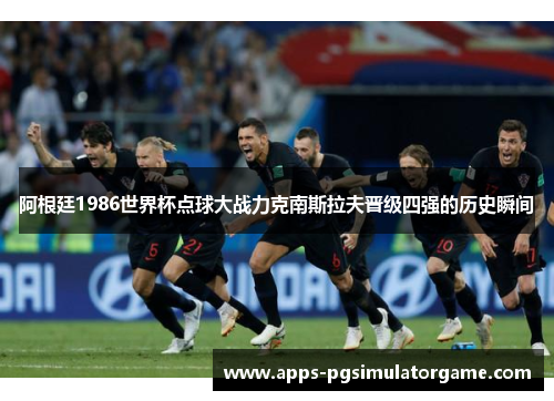 阿根廷1986世界杯点球大战力克南斯拉夫晋级四强的历史瞬间