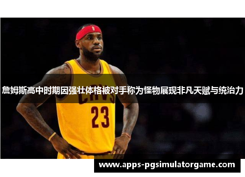 詹姆斯高中时期因强壮体格被对手称为怪物展现非凡天赋与统治力