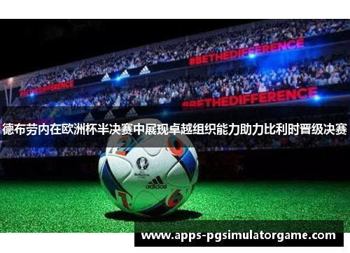 德布劳内在欧洲杯半决赛中展现卓越组织能力助力比利时晋级决赛
