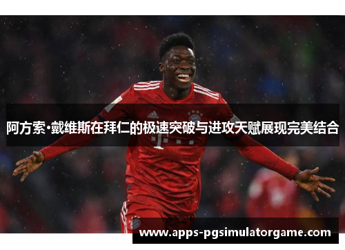 阿方索·戴维斯在拜仁的极速突破与进攻天赋展现完美结合