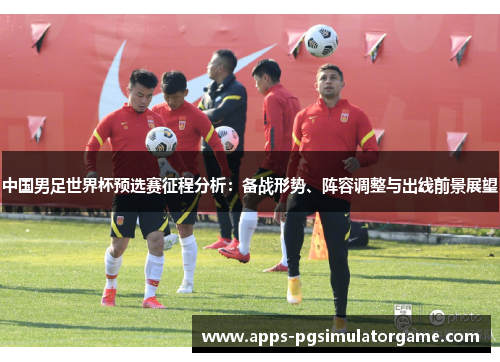 中国男足世界杯预选赛征程分析：备战形势、阵容调整与出线前景展望