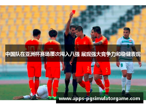 中国队在亚洲杯赛场屡次闯入八强 展现强大竞争力和稳健表现