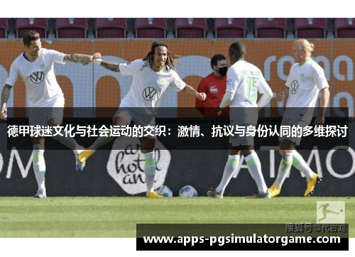 德甲球迷文化与社会运动的交织：激情、抗议与身份认同的多维探讨