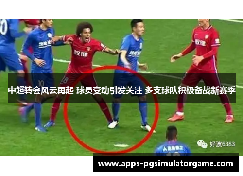 中超转会风云再起 球员变动引发关注 多支球队积极备战新赛季
