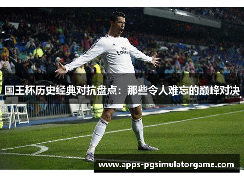 国王杯历史经典对抗盘点：那些令人难忘的巅峰对决