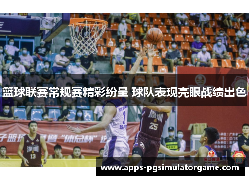 篮球联赛常规赛精彩纷呈 球队表现亮眼战绩出色