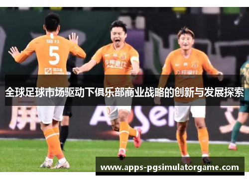 全球足球市场驱动下俱乐部商业战略的创新与发展探索