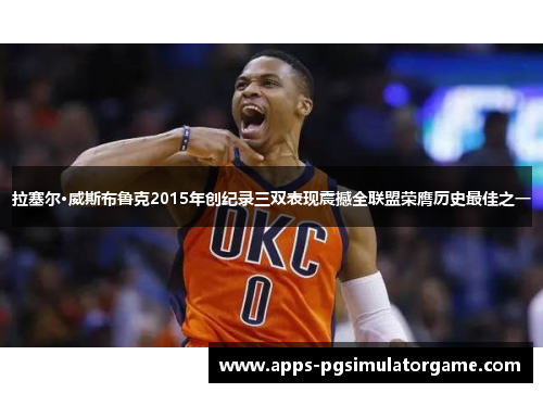 拉塞尔·威斯布鲁克2015年创纪录三双表现震撼全联盟荣膺历史最佳之一