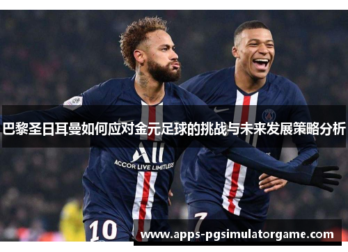 巴黎圣日耳曼如何应对金元足球的挑战与未来发展策略分析