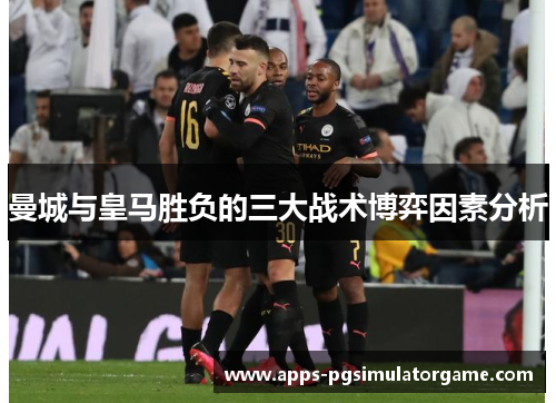 曼城与皇马胜负的三大战术博弈因素分析