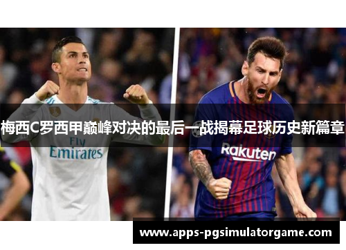 梅西C罗西甲巅峰对决的最后一战揭幕足球历史新篇章