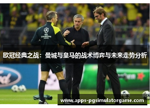 欧冠经典之战：曼城与皇马的战术博弈与未来走势分析