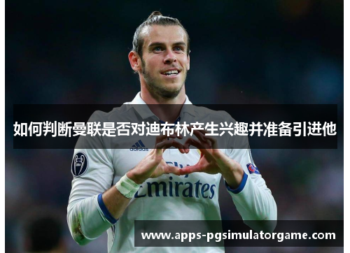 如何判断曼联是否对迪布林产生兴趣并准备引进他