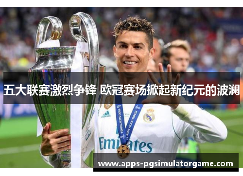 五大联赛激烈争锋 欧冠赛场掀起新纪元的波澜