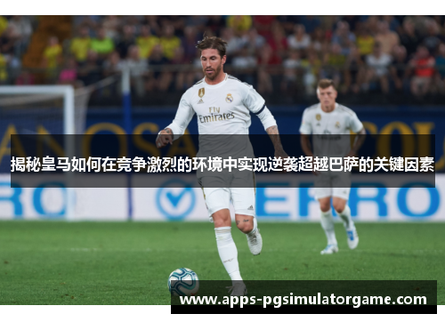 揭秘皇马如何在竞争激烈的环境中实现逆袭超越巴萨的关键因素