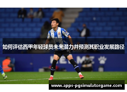 如何评估西甲年轻球员未来潜力并预测其职业发展路径