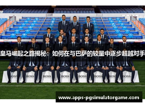 皇马崛起之路揭秘：如何在与巴萨的较量中逐步超越对手