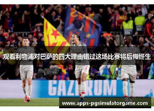 观看利物浦对巴萨的四大理由错过这场比赛将后悔终生
