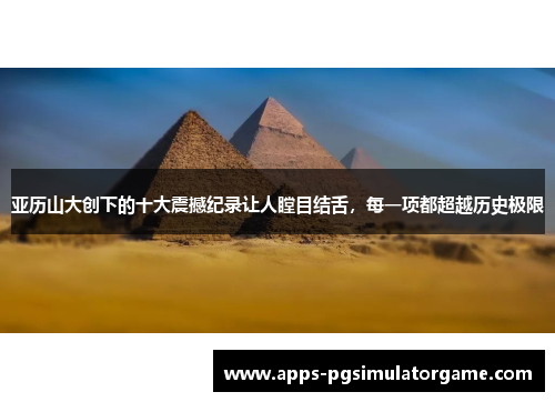 亚历山大创下的十大震撼纪录让人瞠目结舌，每一项都超越历史极限