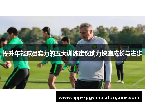 提升年轻球员实力的五大训练建议助力快速成长与进步