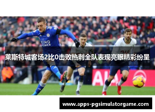 莱斯特城客场2比0击败热刺全队表现亮眼精彩纷呈
