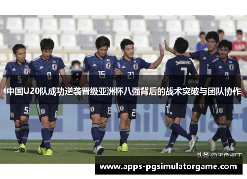 中国U20队成功逆袭晋级亚洲杯八强背后的战术突破与团队协作