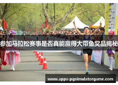 参加马拉松赛事是否真能赢得大带鱼奖品揭秘