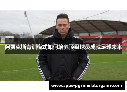 阿贾克斯青训模式如何培养顶级球员成就足球未来