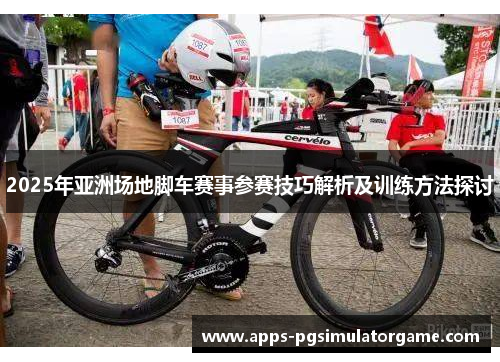 2025年亚洲场地脚车赛事参赛技巧解析及训练方法探讨