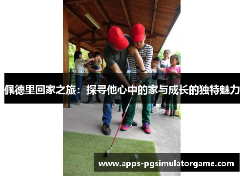 佩德里回家之旅：探寻他心中的家与成长的独特魅力
