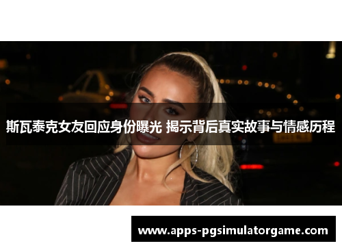 斯瓦泰克女友回应身份曝光 揭示背后真实故事与情感历程