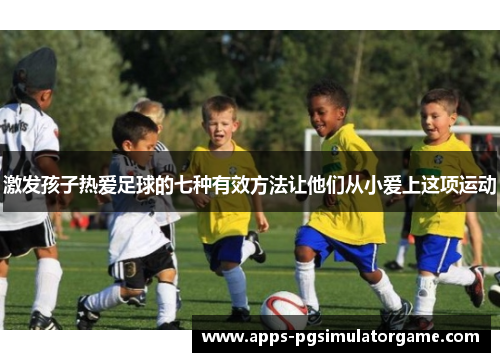 激发孩子热爱足球的七种有效方法让他们从小爱上这项运动