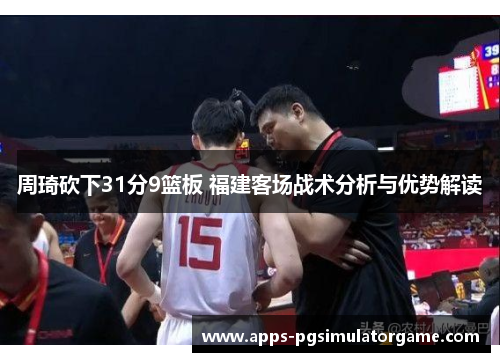周琦砍下31分9篮板 福建客场战术分析与优势解读