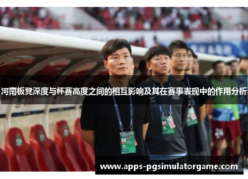 河南板凳深度与杯赛高度之间的相互影响及其在赛事表现中的作用分析