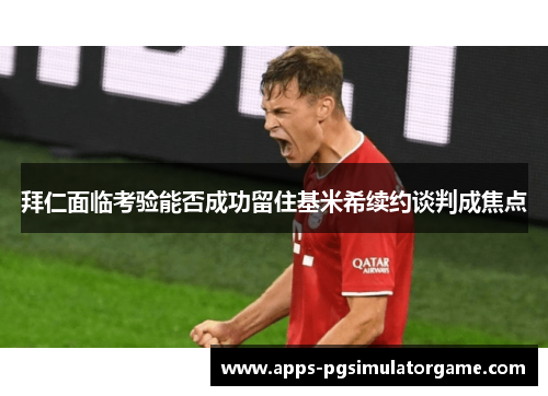 拜仁面临考验能否成功留住基米希续约谈判成焦点