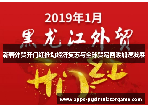 新春外贸开门红推动经济复苏与全球贸易回暖加速发展