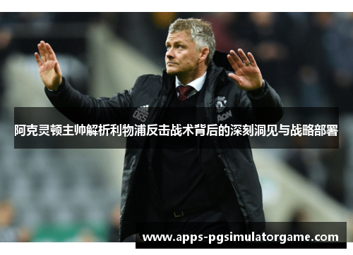 阿克灵顿主帅解析利物浦反击战术背后的深刻洞见与战略部署