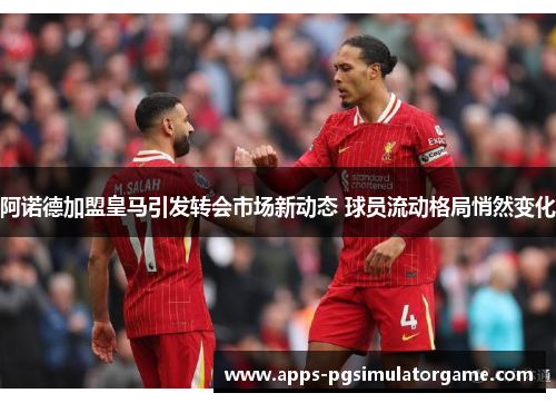 阿诺德加盟皇马引发转会市场新动态 球员流动格局悄然变化