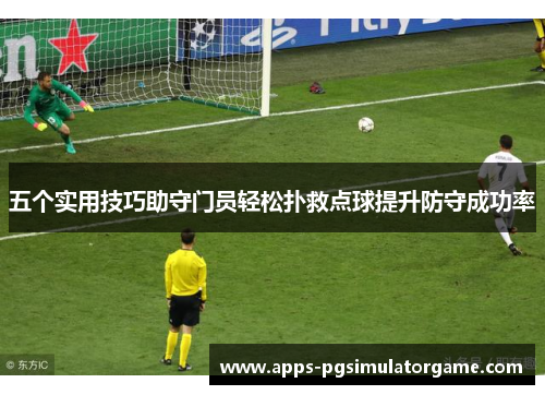 五个实用技巧助守门员轻松扑救点球提升防守成功率