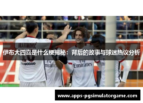 伊布大四喜是什么梗揭秘：背后的故事与球迷热议分析