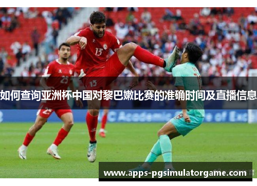 如何查询亚洲杯中国对黎巴嫩比赛的准确时间及直播信息