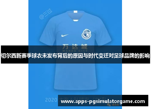 切尔西新赛季球衣未发布背后的原因与时代变迁对足球品牌的影响