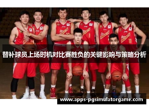 替补球员上场时机对比赛胜负的关键影响与策略分析