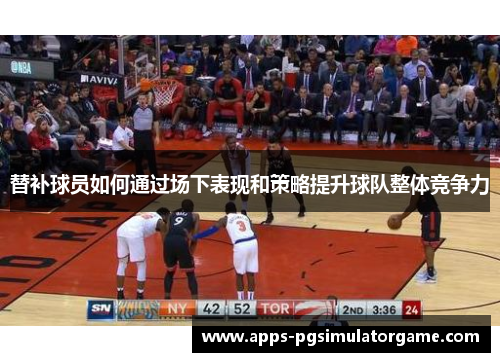 替补球员如何通过场下表现和策略提升球队整体竞争力