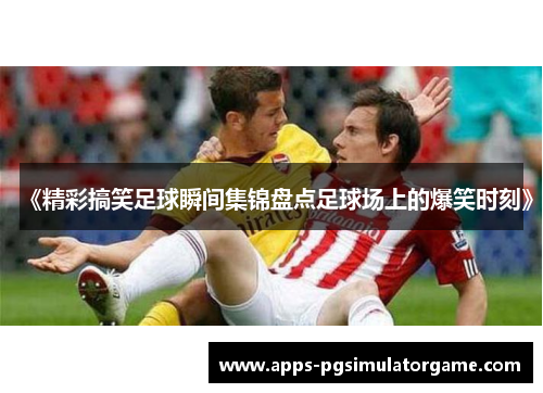 《精彩搞笑足球瞬间集锦盘点足球场上的爆笑时刻》