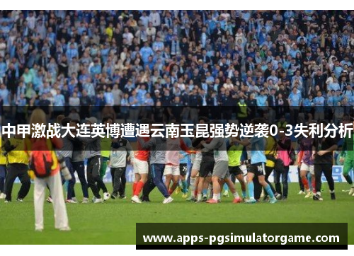 中甲激战大连英博遭遇云南玉昆强势逆袭0-3失利分析