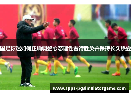 国足球迷如何正确调整心态理性看待胜负并保持长久热爱