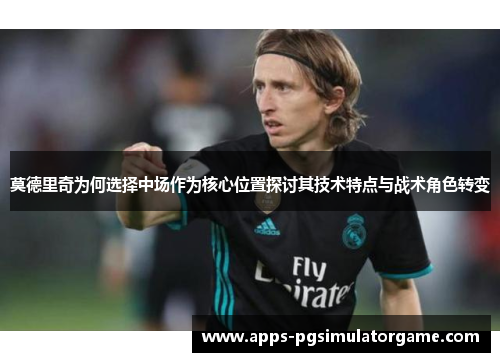 莫德里奇为何选择中场作为核心位置探讨其技术特点与战术角色转变