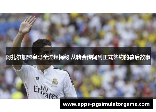 阿扎尔加盟皇马全过程揭秘 从转会传闻到正式签约的幕后故事